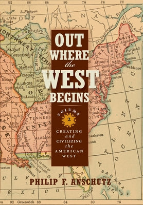 Out Where the West Begins, Volume 2, Volume 2: Creating and Civilizing the American West by Anschutz, Philip F.