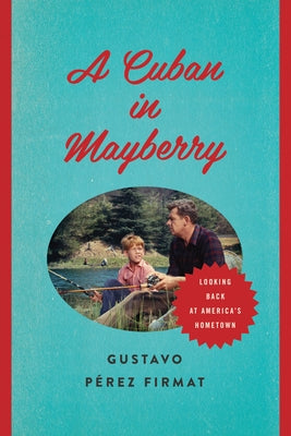A Cuban in Mayberry: Looking Back at America's Hometown by Pérez Firmat, Gustavo