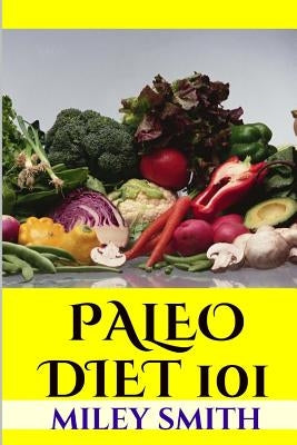 Paleo Diet 101: What Is The Paleo Diet, Paleo Diet Recipes And Creating A Healthy Paleo Diet by Smith, Miley