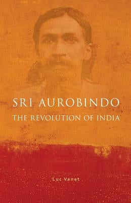 Sri Aurobindo and the Revolution of India by Venet, Luc