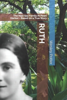 Ruth: The Nazi Spy Family At Pearl Harbor - Based on a True Story by Potter, Wesley