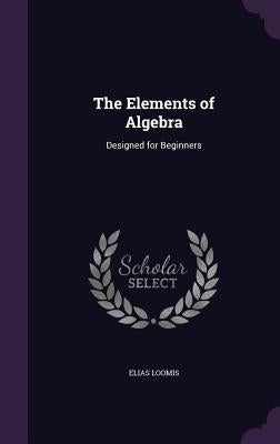 The Elements of Algebra: Designed for Beginners by Loomis, Elias