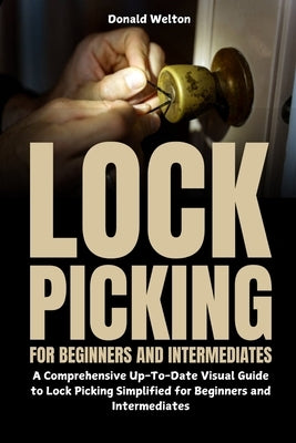 Lock Picking for Beginners and Intermediates: A Comprehensive Up-To-Date Visual Guide to Lock Picking Simplified for Beginners and Intermediates by Welton, Donald