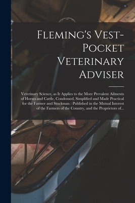 Fleming's Vest-pocket Veterinary Adviser [microform]: Veterinary Science, as It Applies to the More Prevalent Ailments of Horses and Cattle, Condensed by Anonymous