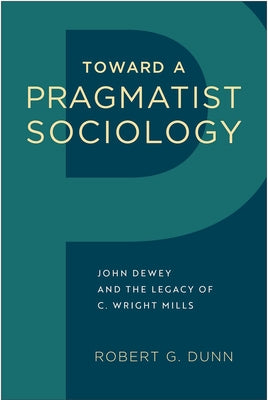 Toward a Pragmatist Sociology: John Dewey and the Legacy of C. Wright Mills by Dunn, Robert G.