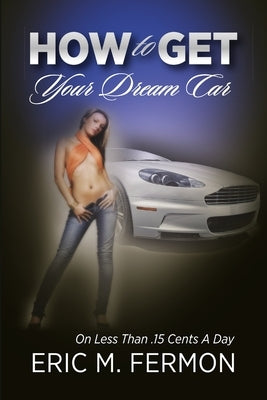 How To Get Your Dream Car On Less Than .15 Cents A Day by Fermon, Eric M.