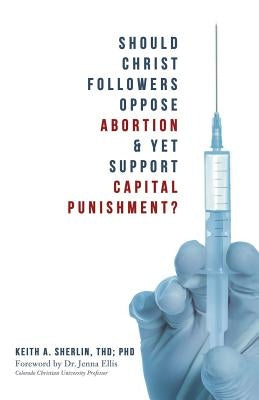 Should Christ Followers Oppose Abortion & Yet Support Capital Punishment? by Sherlin Thd P., Keith a.