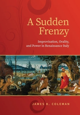 Sudden Frenzy: Improvisation, Orality, and Power in Renaissance Italy by Coleman, James K.