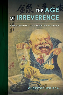 The Age of Irreverence: A New History of Laughter in China by Rea, Christopher