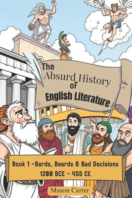 The Absurd History of English Literature: Book 1 - Bards, Beards & Bad Decisions: The Classical Era (1200 BCE-455 CE) by Carter, Mason