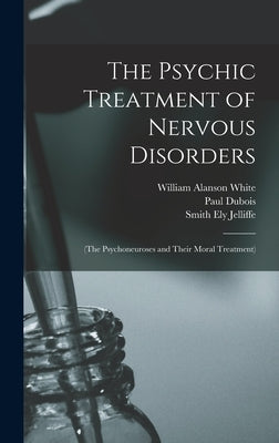 The Psychic Treatment of Nervous Disorders: (The Psychoneuroses and Their Moral Treatment) by Jelliffe, Smith Ely