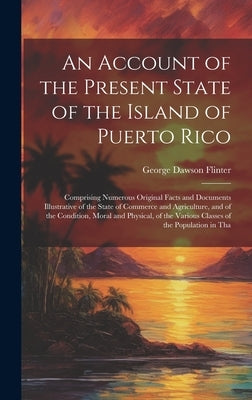 An Account of the Present State of the Island of Puerto Rico: Comprising Numerous Original Facts and Documents Illustrative of the State of Commerce a by Flinter, George Dawson