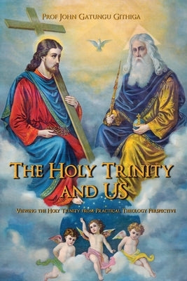 The HOLY TRINITY and US: Viewing the Holy Trinity from Practical Theology Perspective by Githiga, Prof John Gatungu