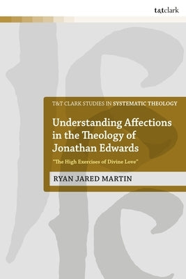 Understanding Affections in the Theology of Jonathan Edwards: "The High Exercises of Divine Love" by Martin, Ryan J.