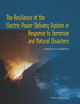 The Resilience of the Electric Power Delivery System in Response to Terrorism and Natural Disasters: Summary of a Workshop by National Research Council