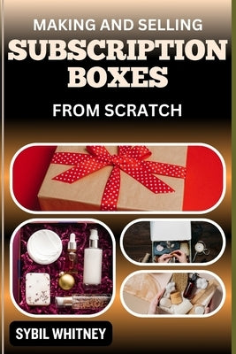 Making and Selling Subscription Boxes from Scratch: The Subscription Box Playbook: Strategies For Creating, Marketing, And Scaling Your Business by Whitney, Sybil