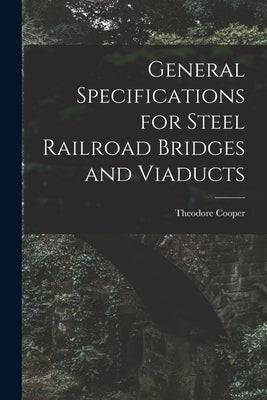 General Specifications for Steel Railroad Bridges and Viaducts by Theodore, Cooper