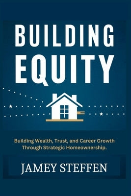Building Equity: Building Wealth, Trust, and Career Growth through Strategic Homeownership. by Steffen, Jamey