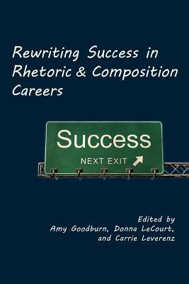 Rewriting Success in Rhetoric and Composition Careers by Goodburn, Amy