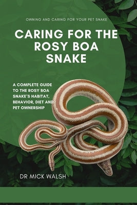 Caring for the Rosy Boa Snake: A Complete Guide to the Rosy Boa Snake's Habitat, Behavior, Diet and Pet Ownership by Walsh, Mick