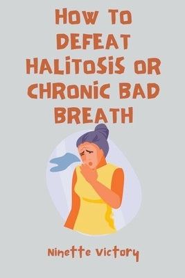 How to Defeat Halitosis, or Chronic Bad Breath by Victory, Ninette