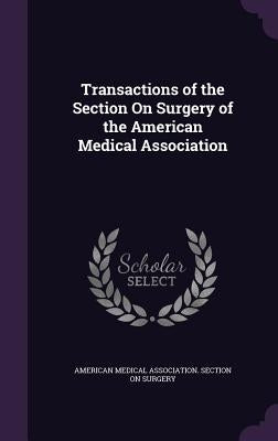 Transactions of the Section On Surgery of the American Medical Association by American Medical Association Section on