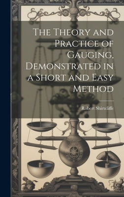 The Theory and Practice of Gauging, Demonstrated in a Short and Easy Method by Shirtcliffe, Robert