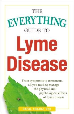 The Everything Guide to Lyme Disease: From Symptoms to Treatments, All You Need to Manage the Physical and Psychological Effects of Lyme Disease by Tokarz, Rafal