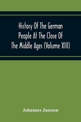 History Of The German People At The Close Of The Middle Ages (Volume Xiii) Schools And Universities, Science, Learning And Culture Down To The Beginni by Janssen, Johannes