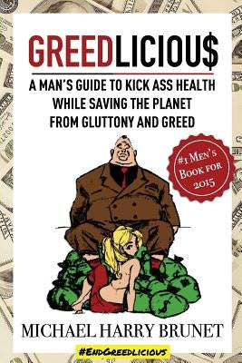 Greedlicious: A Man's Guide to Kick Ass Health While Saving the Planet from Gluttony and Greed by Brunet, Michael Harry