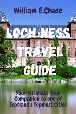Loch Ness Travel Guide: Your Ultimate Tour Companion To One of Scotland's Topmost Cities. by Chase, William E.