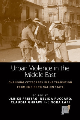 Urban Violence in the Middle East: Changing Cityscapes in the Transition from Empire to Nation State by Freitag, Ulrike