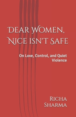 Dear Women, Nice isn't Safe: On Love, Control, and Quiet Violence by Sharma, Richa