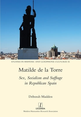 Matilde de la Torre: Sex, Socialism and Suffrage in Republican Spain by Madden, Deborah