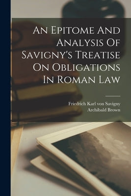 An Epitome And Analysis Of Savigny's Treatise On Obligations In Roman Law by Brown, Archibald