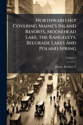 Northward-ho! Covering Maine's Inland Resorts, Moosehead Lake, the Rangeleys, Belgrade Lakes and Poland Spring; Volume 1 by Jillson, Herbert L.