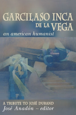 Garcilaso Inca de la Vega: An American Humanist, a Tribute to José Durand by Anadón, José