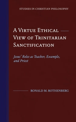 A Virtue Ethical View of Trinitarian Sanctification: Jesus' Roles as Teacher, Example, and Priest by Rothenberg, Ronald M.