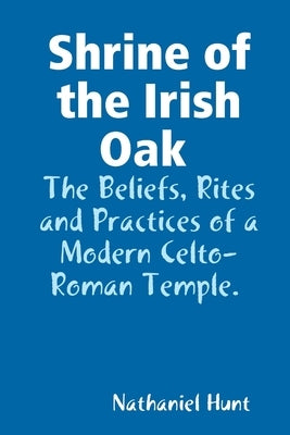 Shrine of the Irish Oak, The Beliefs, Rites and Practices of a Modern Celto-Roman Temple by Hunt, Nathaniel