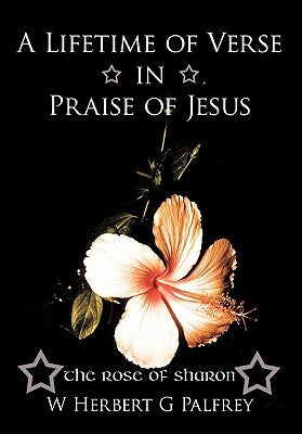 A Lifetime of Verse in Praise of Jesus: The Rose of Sharon by Palfrey, W. Herbert G.