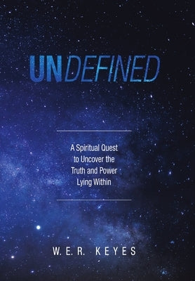 Undefined: A Spiritual Quest to Uncover the Truth and Power Lying Within by Keyes, W. E. R.