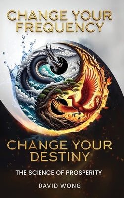 Change Your Frequency, Change Your Destiny: The Science of Prosperity - A Guide to Manifesting Wealth, Healing, and Abundance with Vibrational Energy by Wong, David