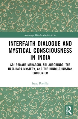Interfaith Dialogue and Mystical Consciousness in India: Sri Ramana Maharshi, Sri Aurobindo, the Hari-Hara Mystery, and the Hindu-Christian Encounter by Portilla, Isaac