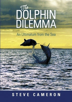The Dolphin Dilemma: An Ultimatum from the Sea by Cameron, Steve