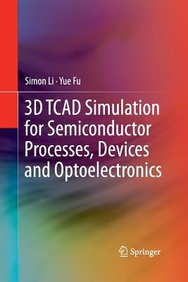 3D TCAD Simulation for Semiconductor Processes, Devices and Optoelectronics by Li, Simon