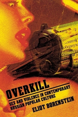 Overkill: Sex and Violence in Contemporary Russian Popular Culture by Borenstein, Eliot
