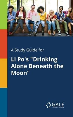 A Study Guide for Li Po's Drinking Alone Beneath the Moon by Gale, Cengage Learning