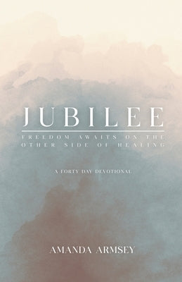 Jubilee: Freedom Awaits On the Other Side of Healing by Armsey, Amanda