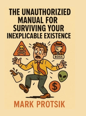The Unauthorized Manual for Surviving Your Inexplicable Existence by Protsik, Mark