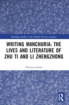 Writing Manchuria: The Lives and Literature of Zhu Ti and Li Zhengzhong by Smith, Norman